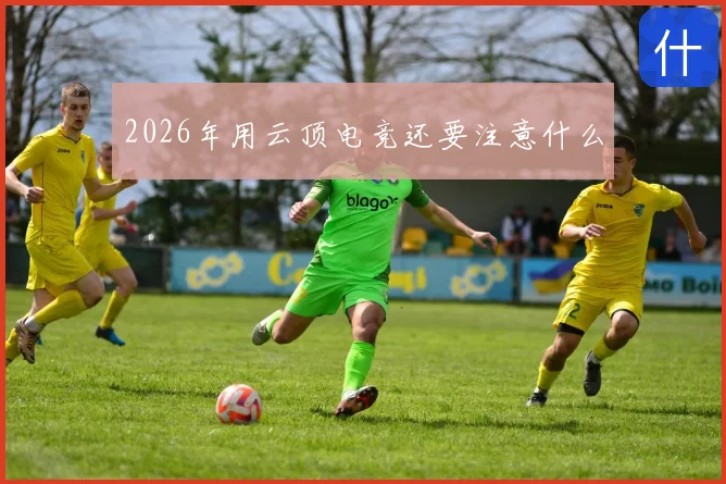 2026年用云顶电竞还要注意什么
