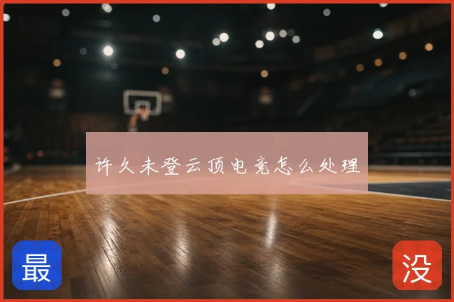 许久未登云顶电竞怎么处理